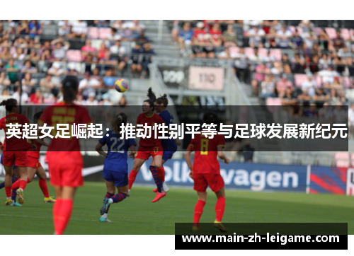 英超女足崛起:推动性别平等与足球发展新纪元 英超女足崛起:推动性别平等与足球发展新纪元
