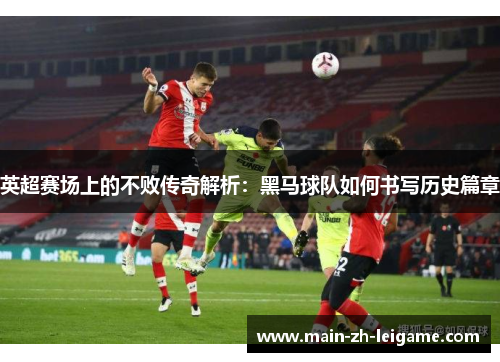 英超赛场上的不败传奇解析：黑马球队如何书写历史篇章