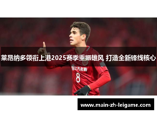 莱昂纳多领衔上港2025赛季重振雄风 打造全新锋线核心