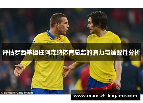 评估罗西基担任阿森纳体育总监的潜力与适配性分析