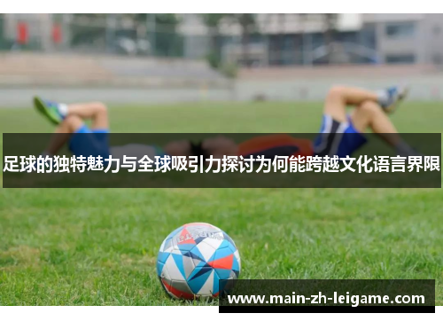 足球的独特魅力与全球吸引力探讨为何能跨越文化语言界限 足球的独特魅力与全球吸引力探讨为何能跨越文化语言界限