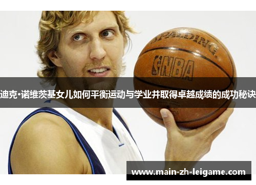 迪克·诺维茨基女儿如何平衡运动与学业并取得卓越成绩的成功秘诀 迪克·诺维茨基女儿如何平衡运动与学业并取得卓越成绩的成功秘诀