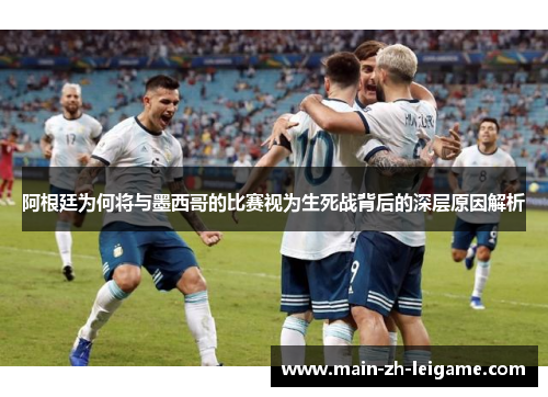 阿根廷为何将与墨西哥的比赛视为生死战背后的深层原因解析