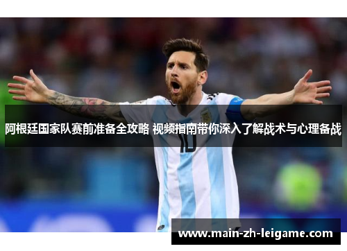 阿根廷国家队赛前准备全攻略 视频指南带你深入了解战术与心理备战