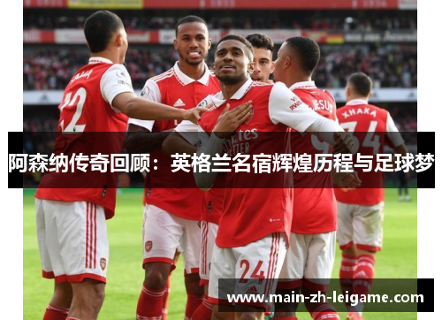 阿森纳传奇回顾：英格兰名宿辉煌历程与足球梦