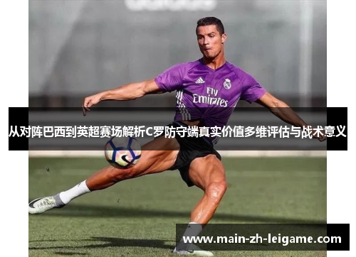 从对阵巴西到英超赛场解析C罗防守端真实价值多维评估与战术意义 从对阵巴西到英超赛场解析C罗防守端真实价值多维评估与战术意义