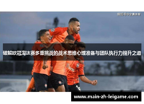破解欧冠淘汰赛多重挑战的战术思维心理准备与团队执行力提升之道 破解欧冠淘汰赛多重挑战的战术思维心理准备与团队执行力提升之道