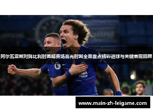 阿尔瓦雷斯对阵比利时英超赛场高光时刻全面盘点精彩进球与关键表现回顾 阿尔瓦雷斯对阵比利时英超赛场高光时刻全面盘点精彩进球与关键表现回顾