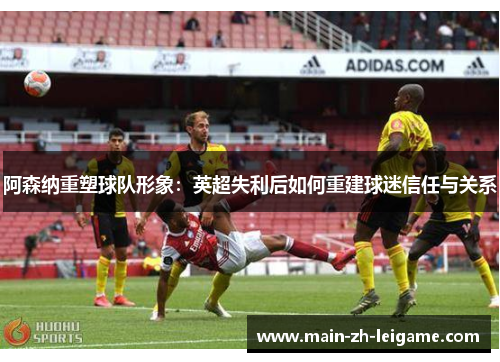 阿森纳重塑球队形象:英超失利后如何重建球迷信任与关系 阿森纳重塑球队形象:英超失利后如何重建球迷信任与关系