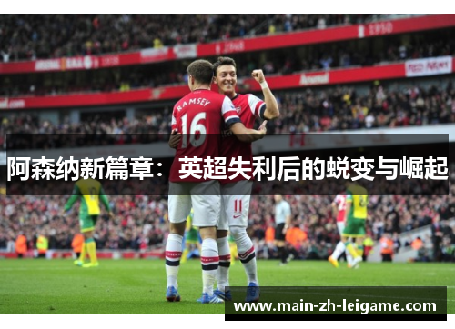 阿森纳新篇章:英超失利后的蜕变与崛起 阿森纳新篇章:英超失利后的蜕变与崛起