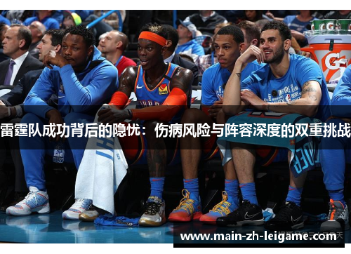 雷霆队成功背后的隐忧:伤病风险与阵容深度的双重挑战 雷霆队成功背后的隐忧:伤病风险与阵容深度的双重挑战