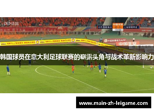 韩国球员在意大利足球联赛的崭露头角与战术革新影响力 韩国球员在意大利足球联赛的崭露头角与战术革新影响力
