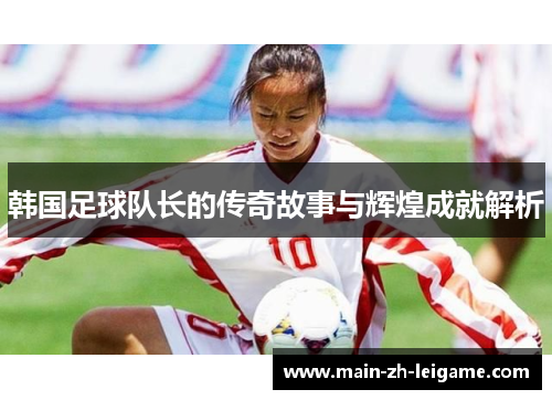 韩国足球队长的传奇故事与辉煌成就解析