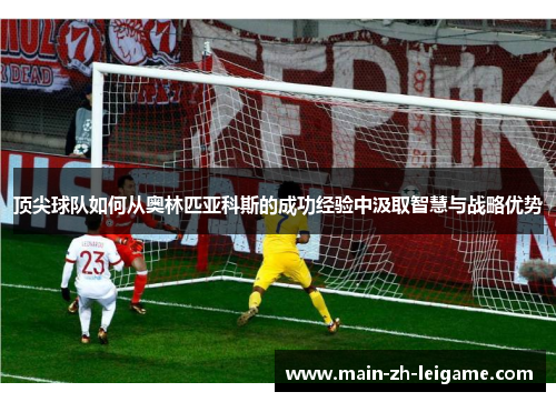 顶尖球队如何从奥林匹亚科斯的成功经验中汲取智慧与战略优势