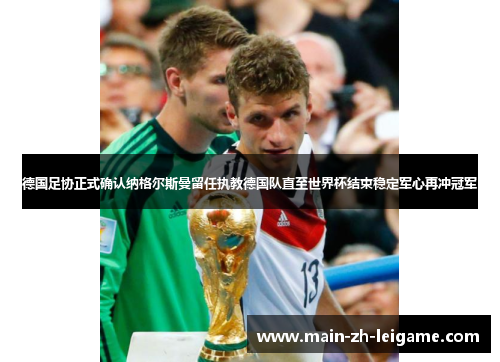 德国足协正式确认纳格尔斯曼留任执教德国队直至世界杯结束稳定军心再冲冠军