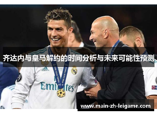 齐达内与皇马解约的时间分析与未来可能性预测 齐达内与皇马解约的时间分析与未来可能性预测