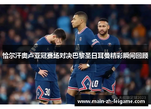 恰尔汗奥卢亚冠赛场对决巴黎圣日耳曼精彩瞬间回顾