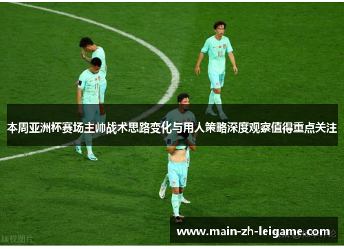 本周亚洲杯赛场主帅战术思路变化与用人策略深度观察值得重点关注 本周亚洲杯赛场主帅战术思路变化与用人策略深度观察值得重点关注
