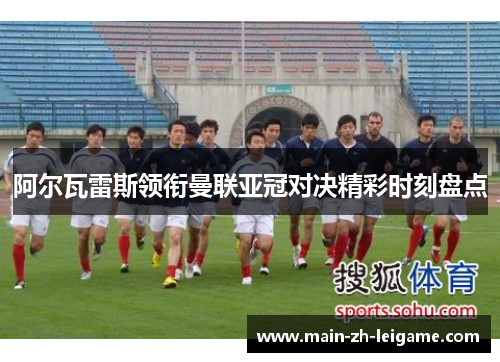 阿尔瓦雷斯领衔曼联亚冠对决精彩时刻盘点