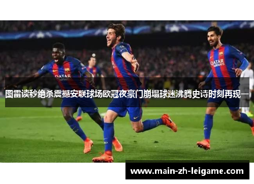图雷读秒绝杀震撼安联球场欧冠夜豪门崩塌球迷沸腾史诗时刻再现一 图雷读秒绝杀震撼安联球场欧冠夜豪门崩塌球迷沸腾史诗时刻再现一